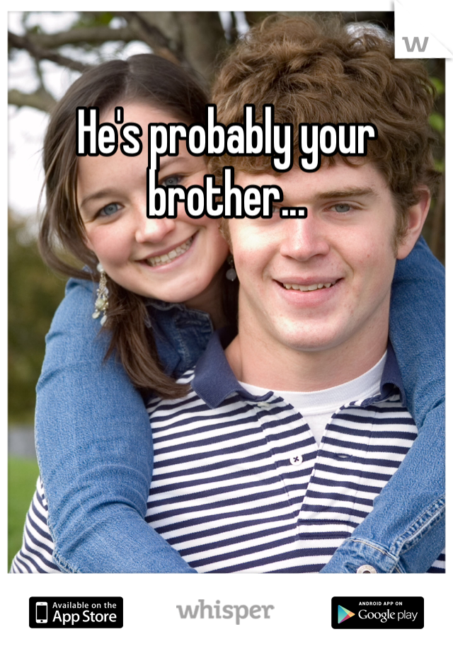 He's probably your brother...