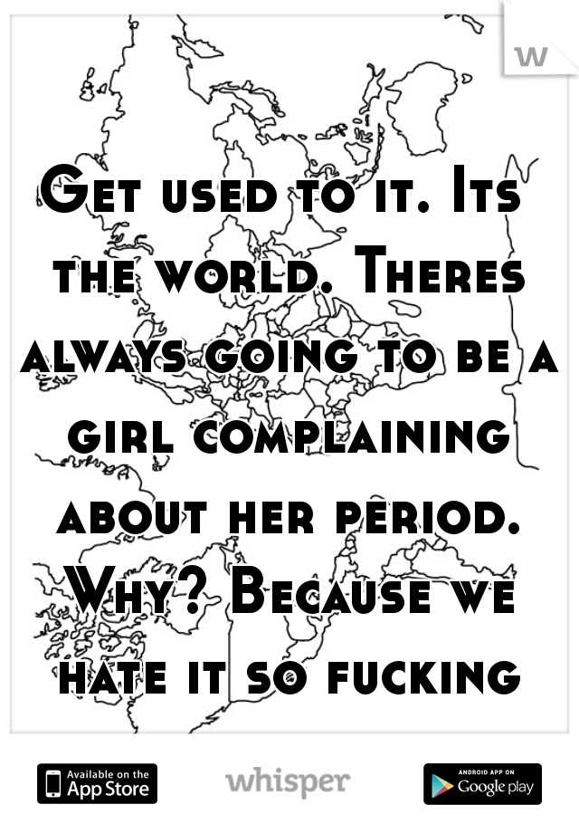 Get used to it. Its the world. Theres always going to be a girl complaining about her period. Why? Because we hate it so fucking deal with it.
