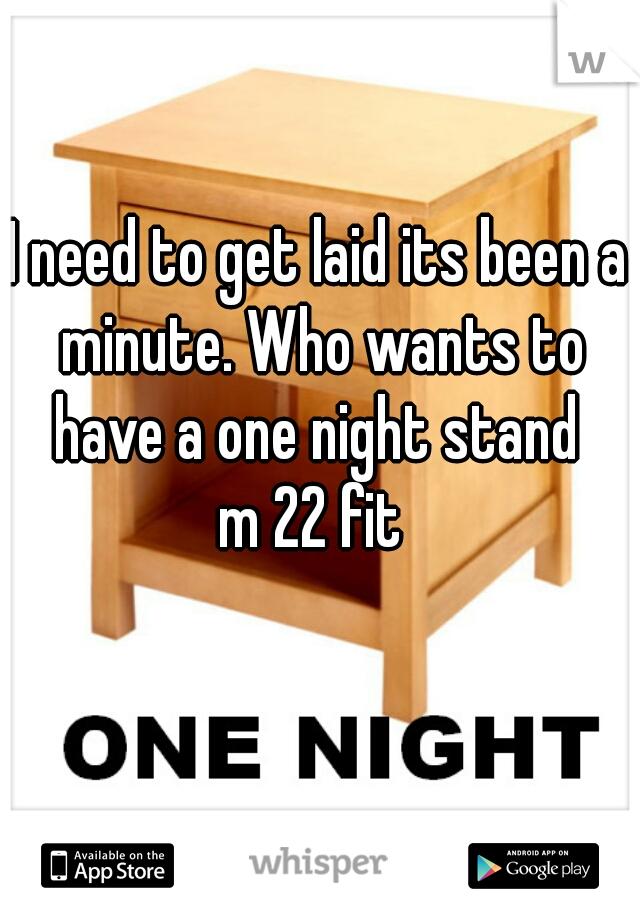 I need to get laid its been a minute. Who wants to have a one night stand 
m 22 fit 