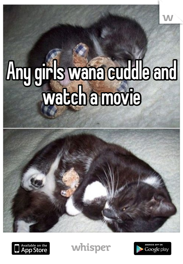 Any girls wana cuddle and watch a movie