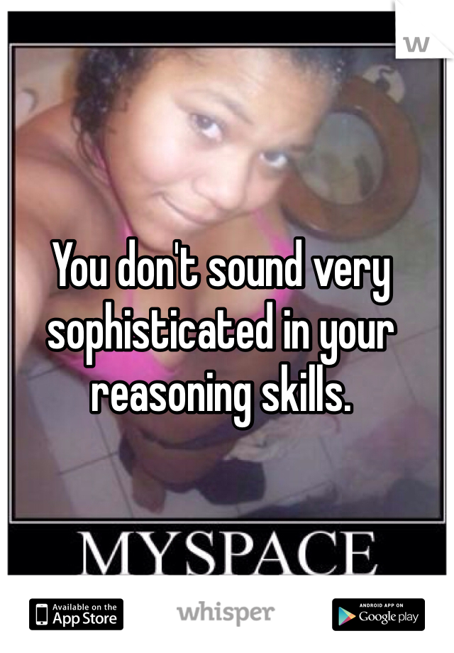 You don't sound very sophisticated in your reasoning skills. 