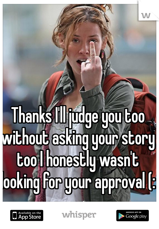 Thanks I'll judge you too without asking your story too I honestly wasn't looking for your approval (: 