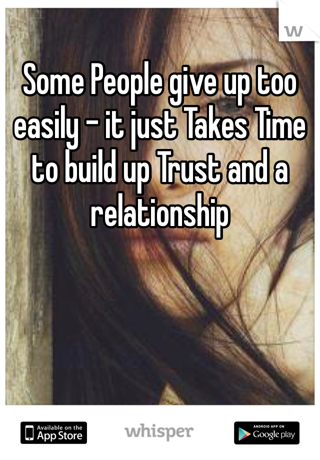 Some People give up too easily - it just Takes Time to build up Trust and a relationship