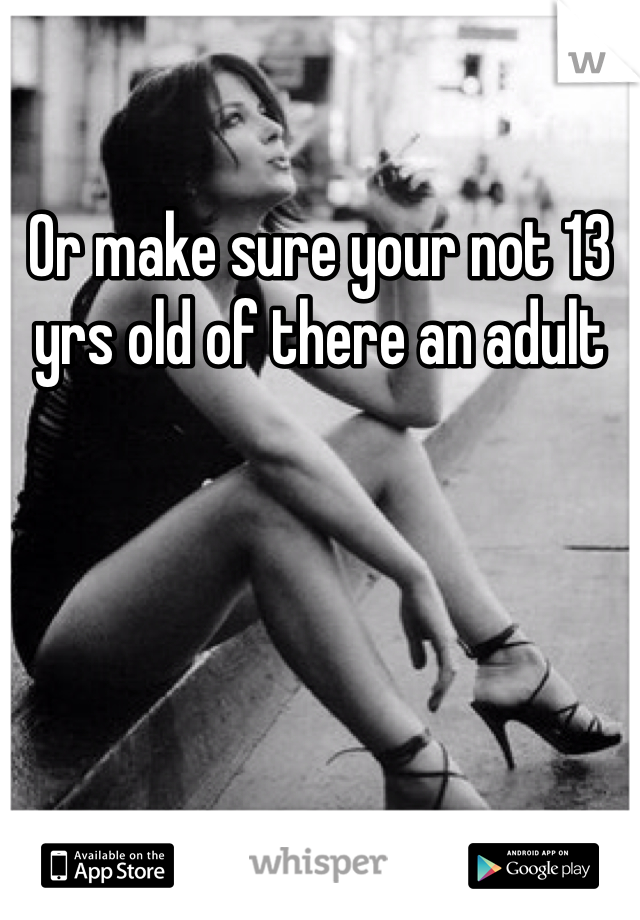 Or make sure your not 13 yrs old of there an adult 