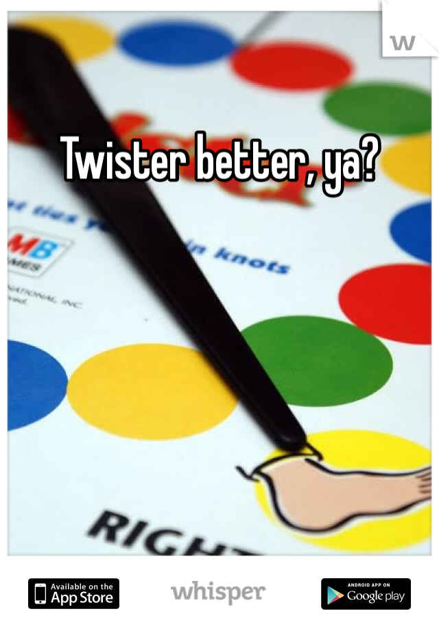 Twister better, ya?