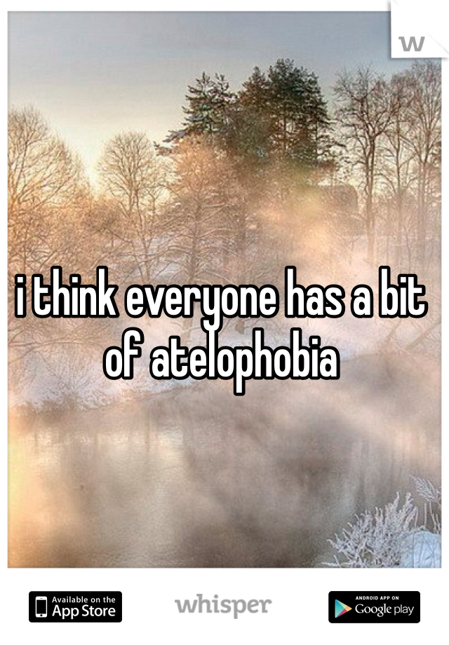 i think everyone has a bit of atelophobia