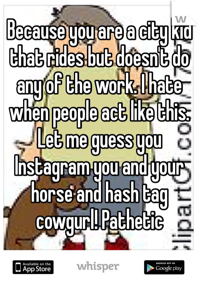 Because you are a city kid that rides but doesn't do any of the work. I hate when people act like this. Let me guess you Instagram you and your horse and hash tag cowgurl! Pathetic 