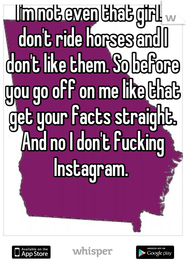 I'm not even that girl. I don't ride horses and I don't like them. So before you go off on me like that get your facts straight. And no I don't fucking Instagram. 