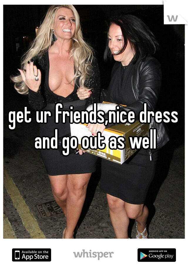 get ur friends,nice dress and go out as well