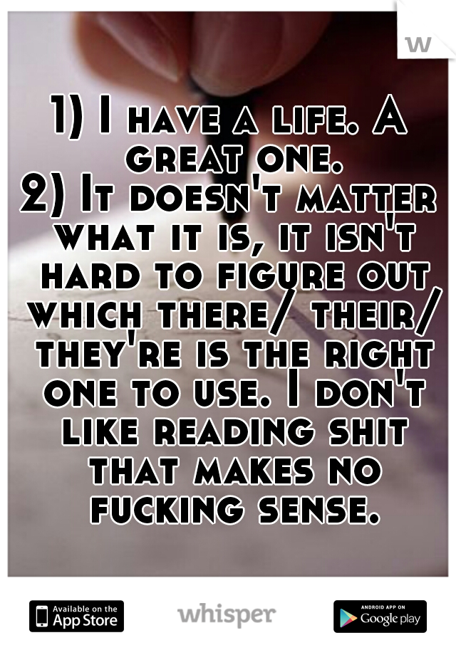 1) I have a life. A great one.

2) It doesn't matter what it is, it isn't hard to figure out which there/ their/ they're is the right one to use. I don't like reading shit that makes no fucking sense.