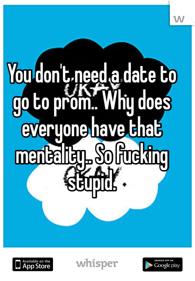 You don't need a date to go to prom.. Why does everyone have that mentality.. So fucking stupid. 