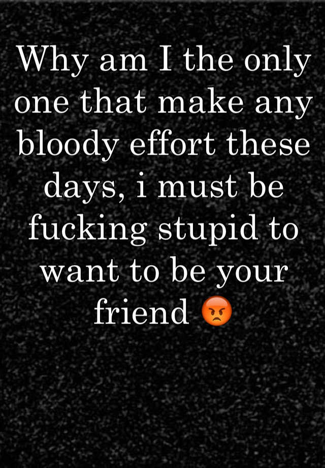 why-am-i-the-only-one-that-make-any-bloody-effort-these-days-i-must-be