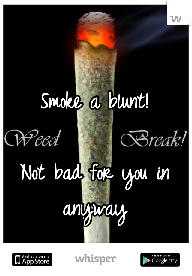 Smoke a blunt!

Not bad for you in anyway