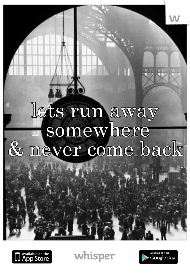 lets run away somewhere
& never come back