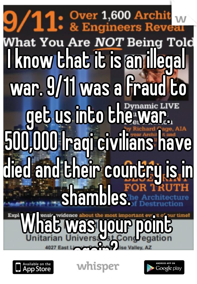 I know that it is an illegal war. 9/11 was a fraud to get us into the war. 500,000 Iraqi civilians have died and their country is in shambles. 
What was your point again? 