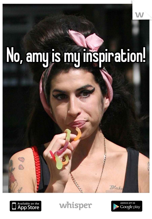 No, amy is my inspiration!