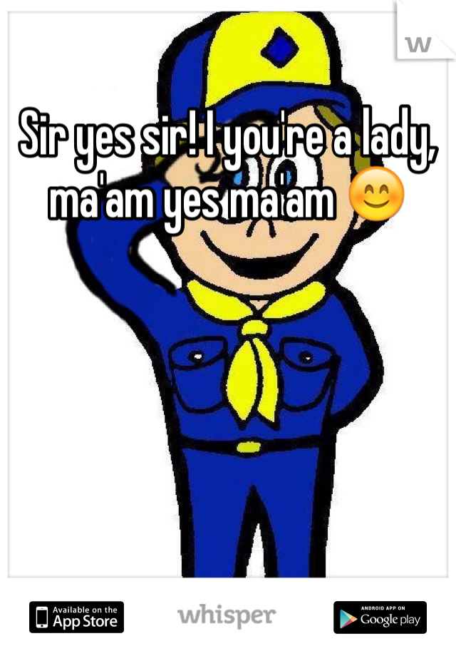 Sir yes sir! I you're a lady, ma'am yes ma'am 😊