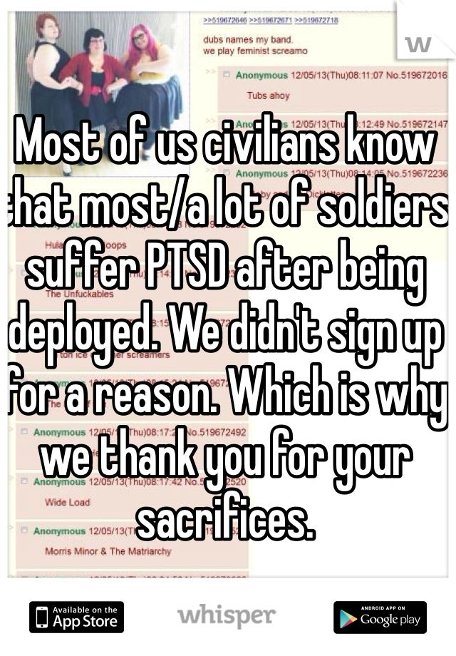 Most of us civilians know that most/a lot of soldiers suffer PTSD after being deployed. We didn't sign up for a reason. Which is why we thank you for your sacrifices. 