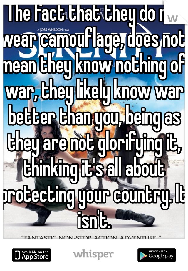 The fact that they do not wear camouflage, does not mean they know nothing of war, they likely know war better than you, being as they are not glorifying it, thinking it's all about protecting your country. It isn't.