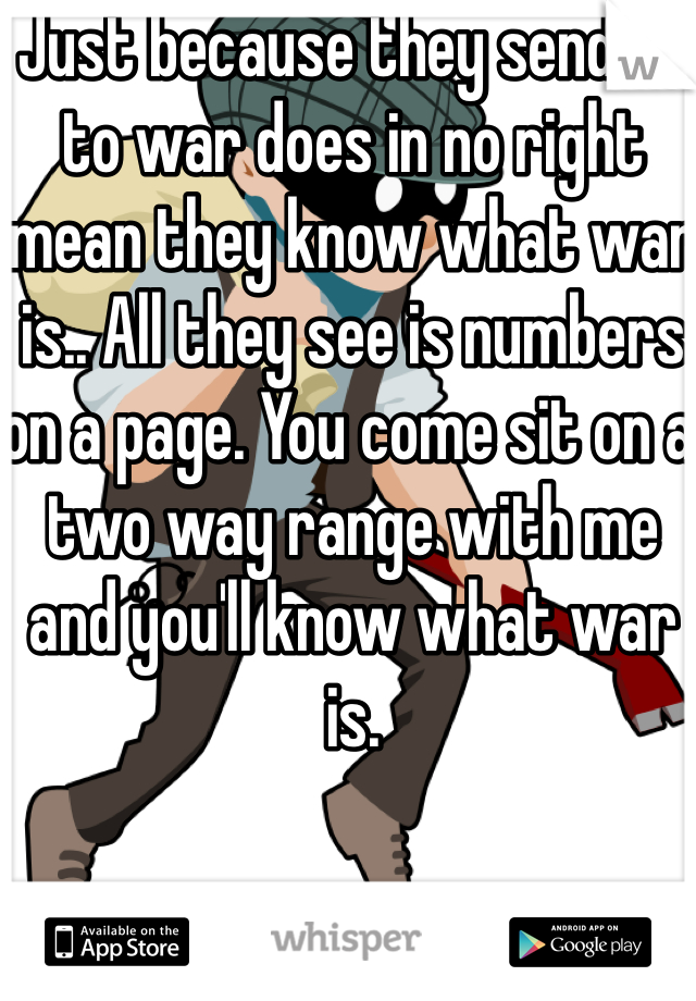 Just because they send us to war does in no right mean they know what war is.. All they see is numbers on a page. You come sit on a two way range with me and you'll know what war is.