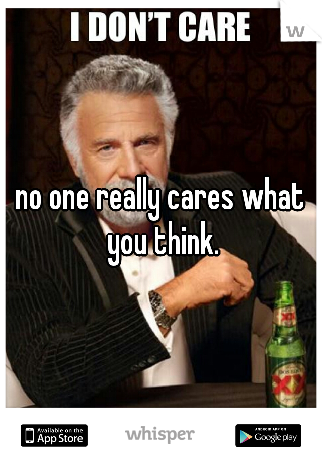 no one really cares what you think.
