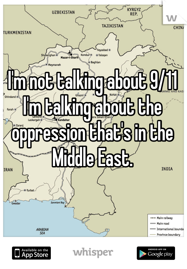 I'm not talking about 9/11 I'm talking about the oppression that's in the Middle East. 