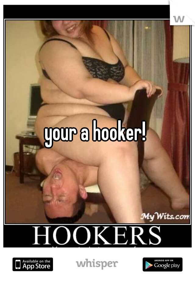 your a hooker! 