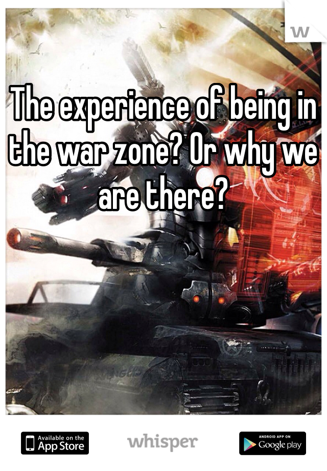 The experience of being in the war zone? Or why we are there?