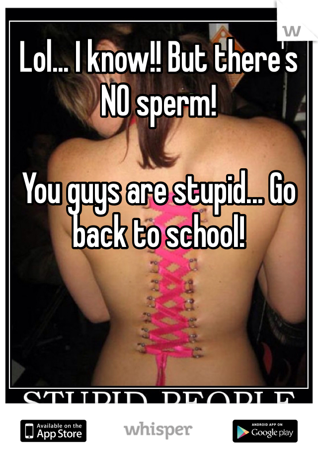 Lol... I know!! But there's NO sperm!

You guys are stupid... Go back to school!