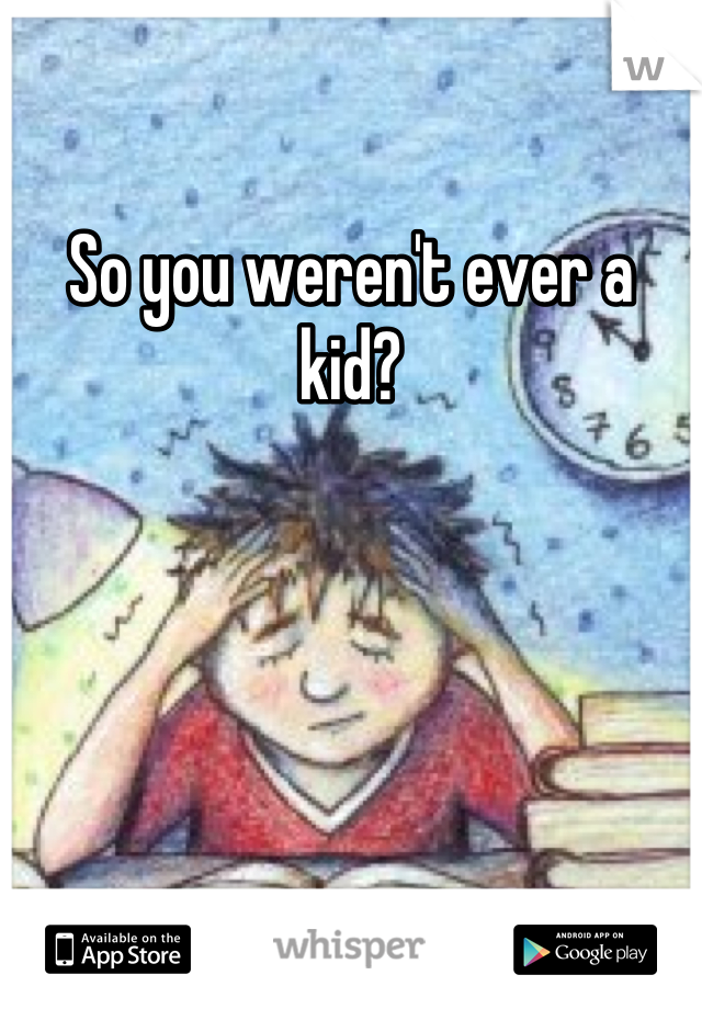 So you weren't ever a kid?