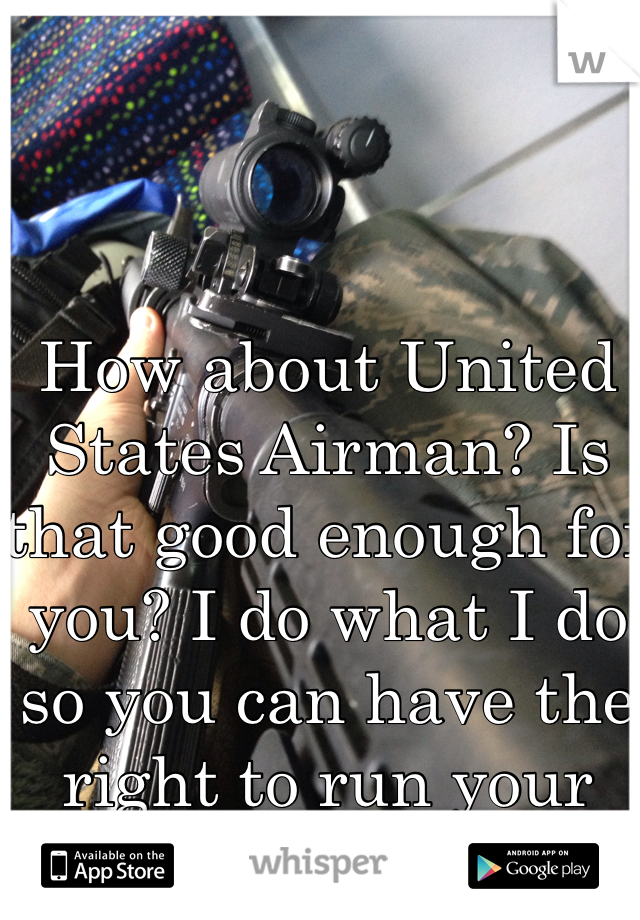 How about United States Airman? Is that good enough for you? I do what I do so you can have the right to run your mouth. 