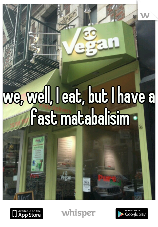 we, well, I eat, but I have a fast matabalisim