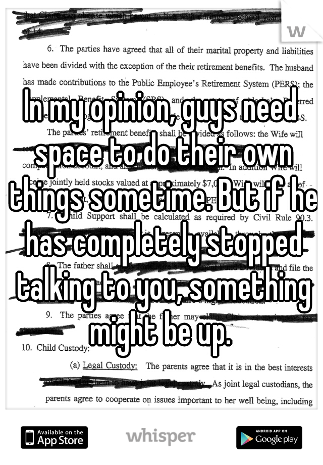 In my opinion, guys need space to do their own things sometime. But if he has completely stopped talking to you, something might be up. 