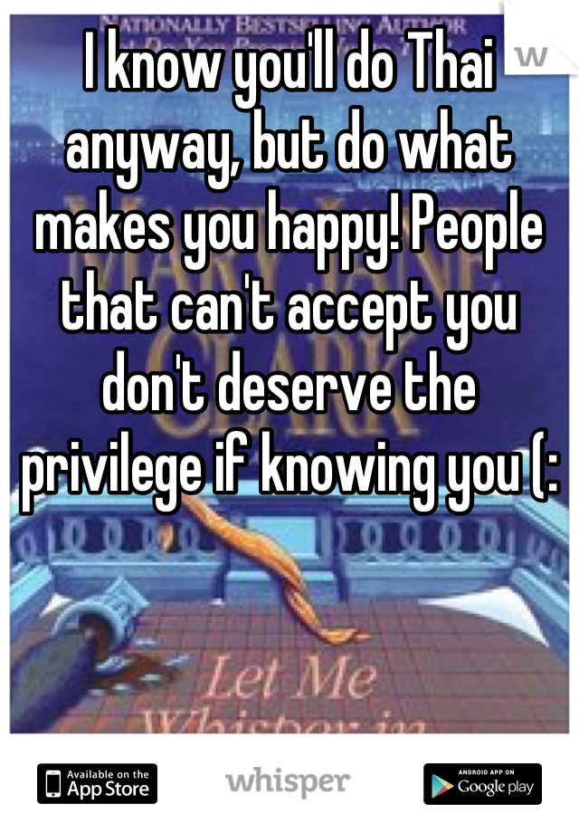 I know you'll do Thai anyway, but do what makes you happy! People that can't accept you don't deserve the privilege if knowing you (: