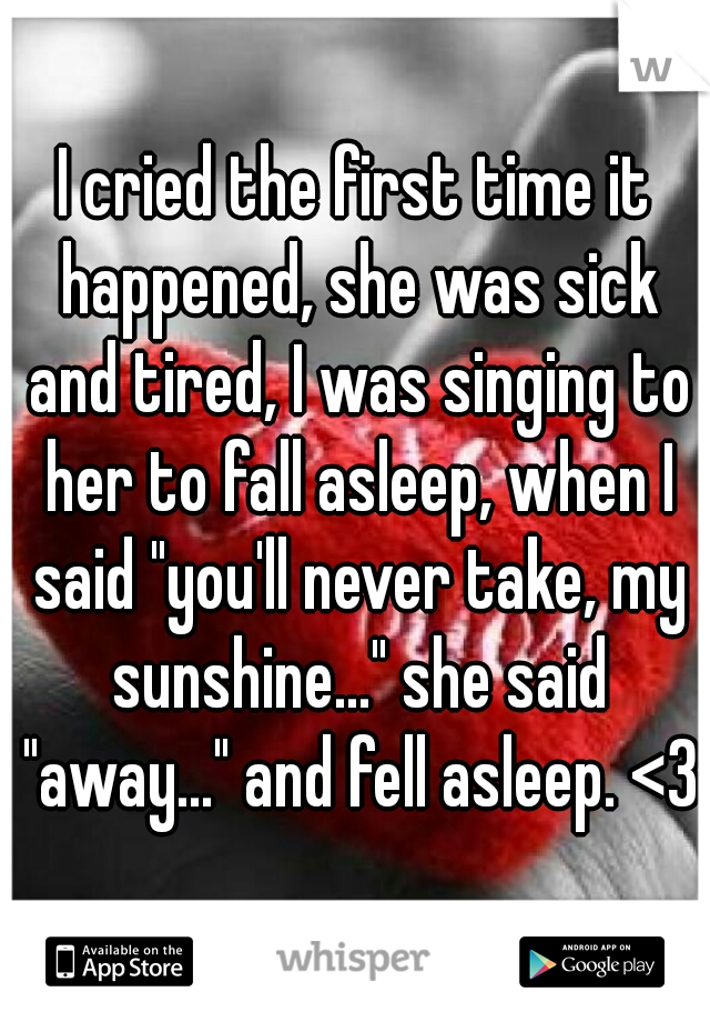 I cried the first time it happened, she was sick and tired, I was singing to her to fall asleep, when I said "you'll never take, my sunshine..." she said "away..." and fell asleep. <3