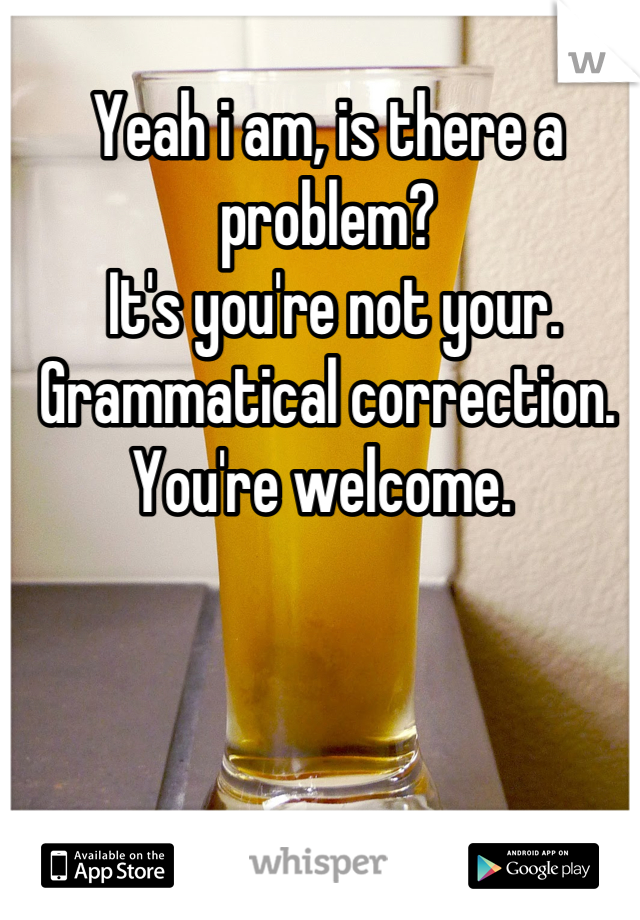 Yeah i am, is there a problem?
 It's you're not your. Grammatical correction. You're welcome. 
