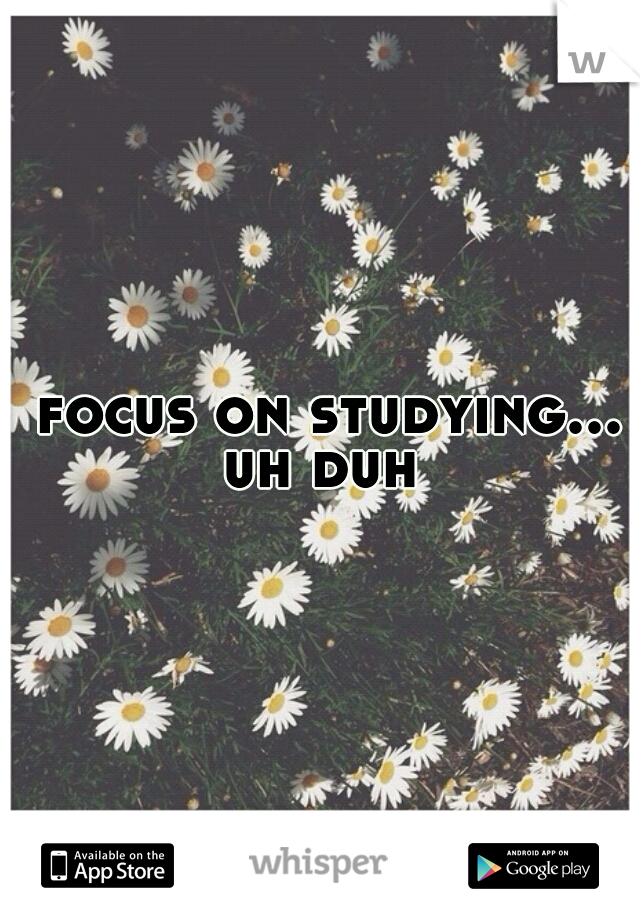  focus on studying... uh duh 