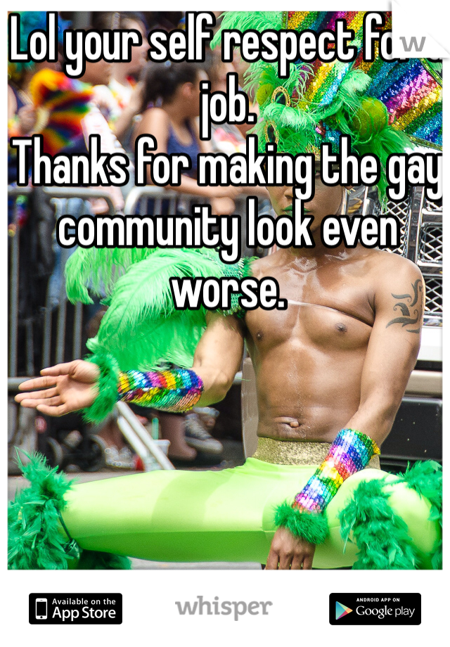 Lol your self respect for a job. 
Thanks for making the gay community look even worse. 
