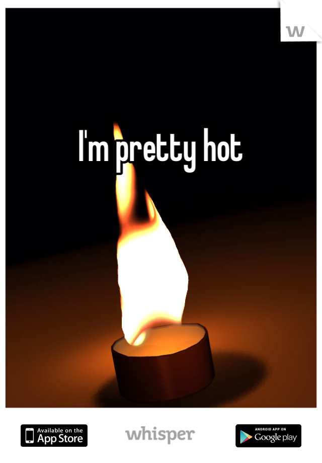 I'm pretty hot