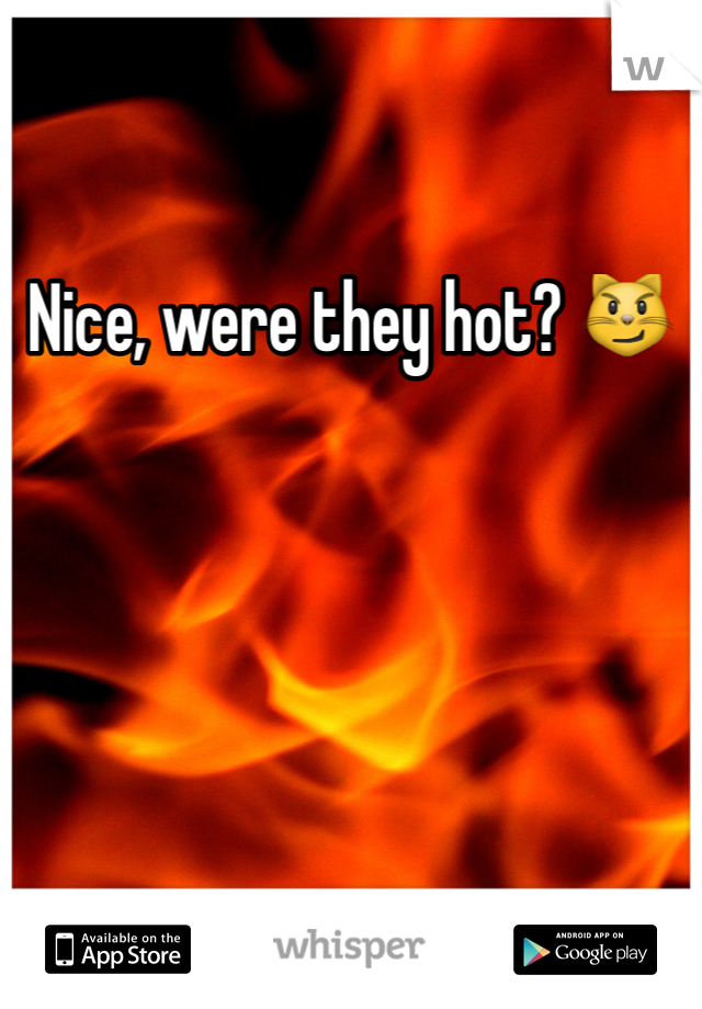 Nice, were they hot? 😼