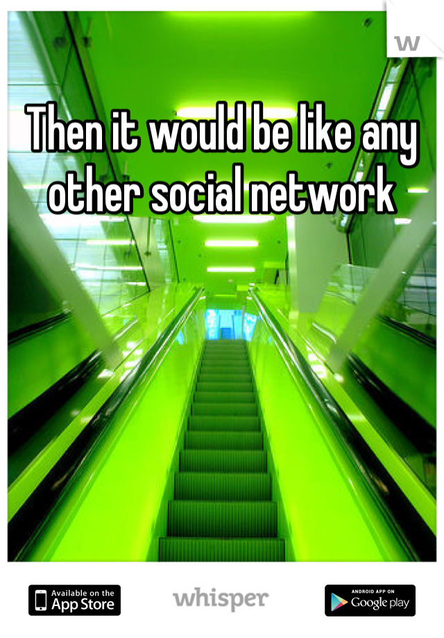 Then it would be like any other social network