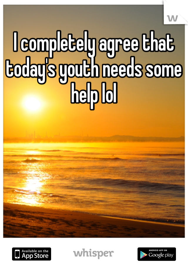I completely agree that today's youth needs some help lol