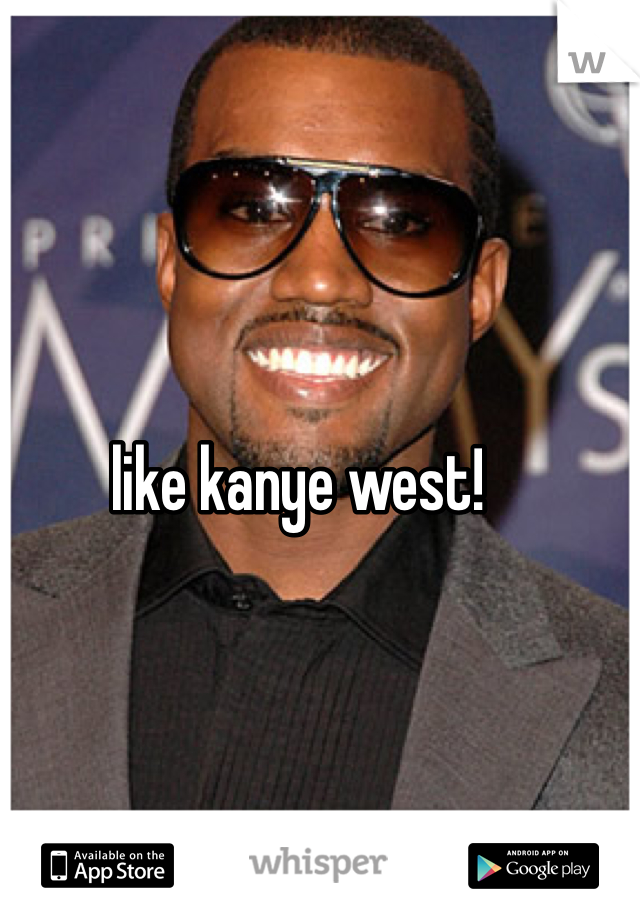 like kanye west!