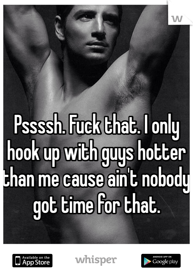 Pssssh. Fuck that. I only hook up with guys hotter than me cause ain't nobody got time for that. 