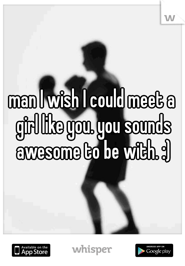 man I wish I could meet a girl like you. you sounds awesome to be with. :)