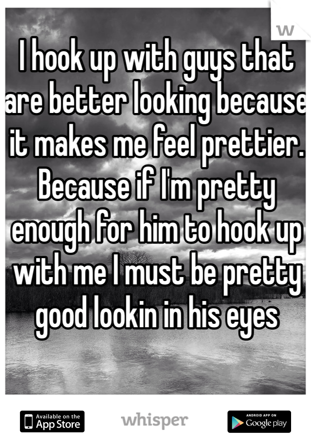 I hook up with guys that are better looking because it makes me feel prettier. 
Because if I'm pretty enough for him to hook up with me I must be pretty good lookin in his eyes