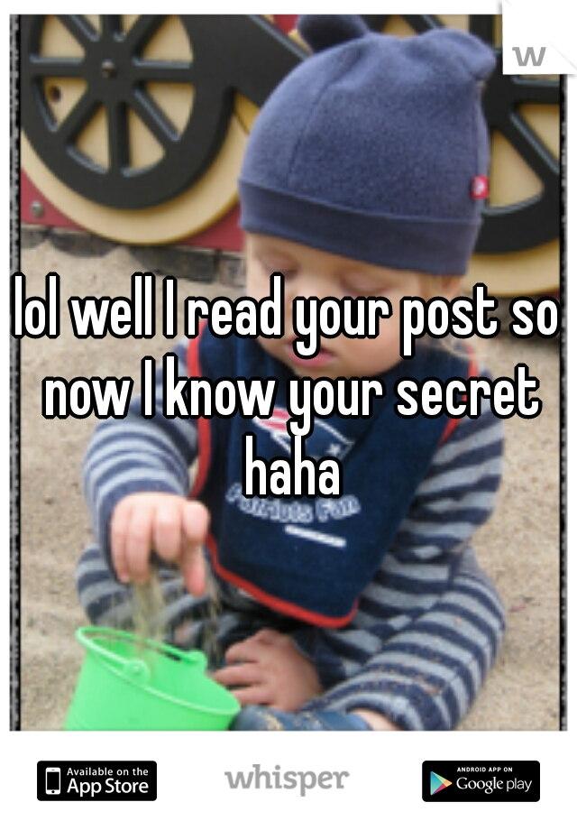 lol well I read your post so now I know your secret haha