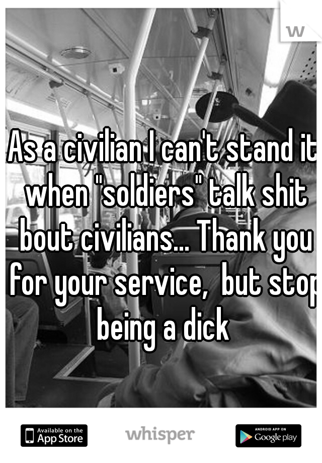 As a civilian I can't stand it when "soldiers" talk shit bout civilians... Thank you for your service,  but stop being a dick 