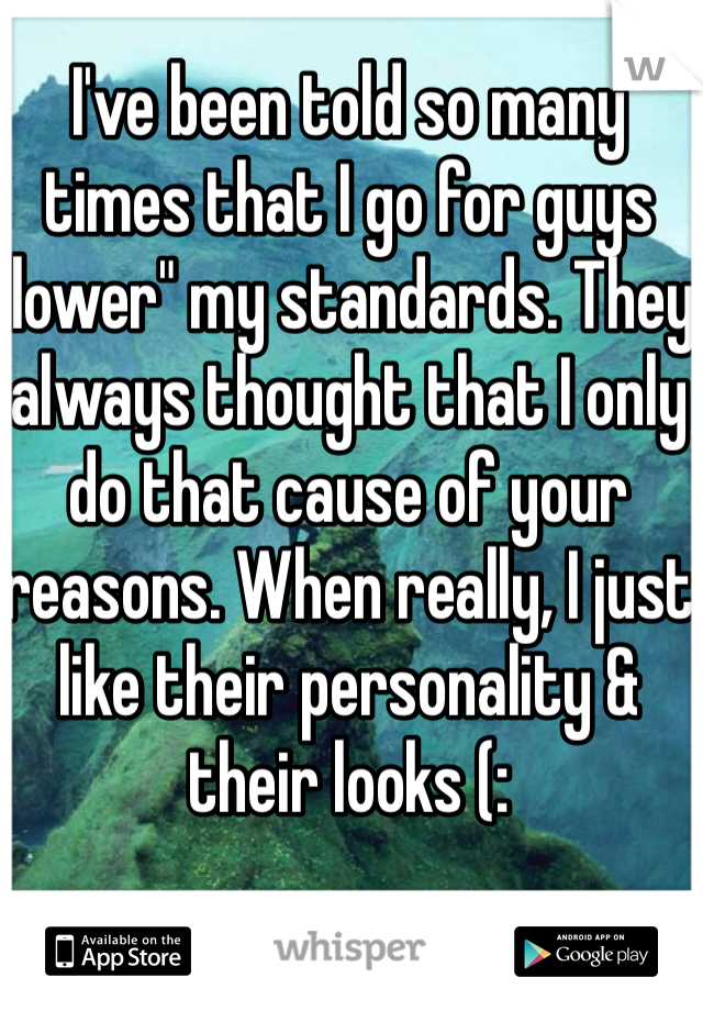 I've been told so many times that I go for guys "lower" my standards. They always thought that I only do that cause of your reasons. When really, I just like their personality & their looks (: