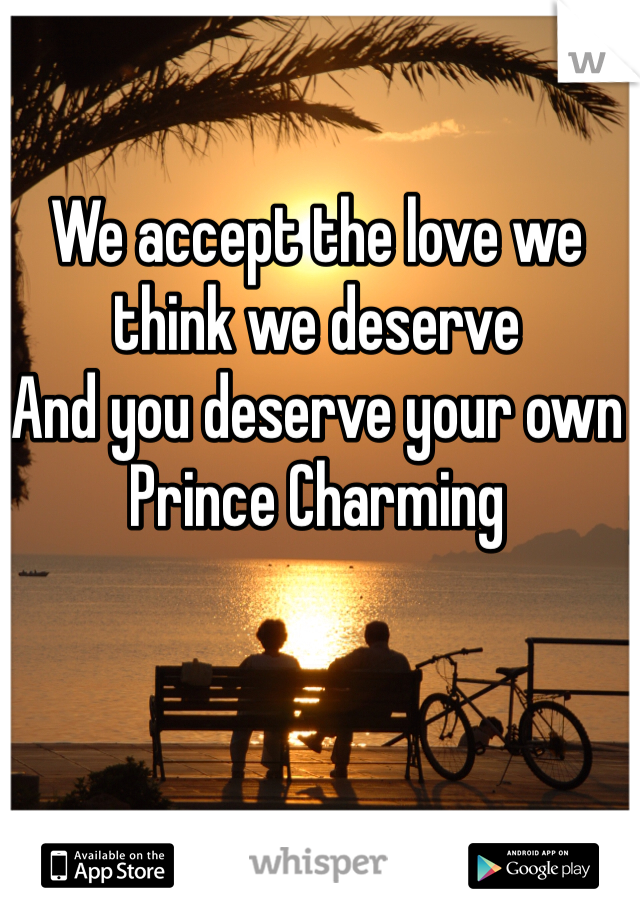 We accept the love we think we deserve
And you deserve your own Prince Charming  